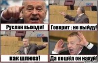 Руслан выходи! Говорит : не выйду! как шлюха! Да пошёл он нахуй!