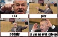 LOX pidr pedaly ja vas ne zval idite nx