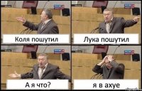 Коля пошутил Лука пошутил А я что? я в ахуе