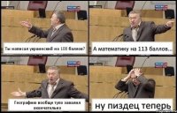 Ты написал украинский на 108 баллов? А математику на 113 баллов... Географию вообще тупо завалил окончательно ну пиздец теперь