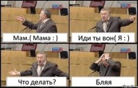 Мам.( Мама : ) Иди ты вон( Я : ) Что делать? Бляя