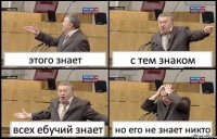 этого знает с тем знаком всех ебучий знает но его не знает никто