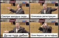 Смотри заходшь сюда... Кликаешь регистрация... Да не туда дебил Блин Кирилл, да ты чайник