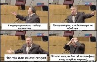 Я ведь предупреждал, что будут последствия Я ведь говорил, что без потерь не обойтись Что так или иначе сгорят Ёб твою мать, не болтай по телефону когда голубцы жаришь!