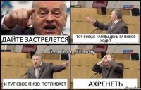 дайте застрелется тот вобше кажды день за пивов ходит и тут свое пиво потпивает ахренеть