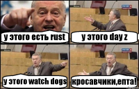 у этого есть rust у этого day z у этого watch dogs кросавчики,епта!