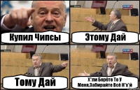 Купил Чипсы Этому Дай Тому Дай Х*ли Берёте То У Меня,Забирайте Всё Н*х*й