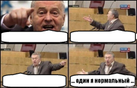    ... один я нормальный ...