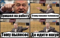 Пришел на работу Этому покажи телевизор Тому пылесос Да идите нахуй