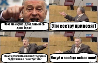 Этот мамку поздравлять весь день будет! Эти сестру привозят! Этому дозвониться не могу, у другого подруга может "не отпустить" Нахуй я вообще всё затеял!