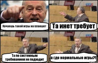 Качаешь такой игры на планшет Та инет требует Та по системным требованием не подходит а где нормальные игры?!