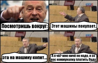Посмотришь вокруг: Этот машины покупает, эта на машину копит... А я чё? мне ничё не надо, я за вас коммуналку платить буду