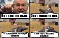 Вот этот не пьет. Этот мяса не ест. Тот пророщеной пшеницей питается. А мне срать! Я люблю шашлык!