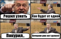 Решил узнать Как будет от одной Покурил.. Вечером уже нет целого!