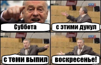 Суббота с этими дунул с теми выпил воскресенье!