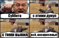Суббота с этими дунул с теми выпил всё, воскресенье!