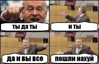 ты да ты и ты да и вы все пошли нахуй
