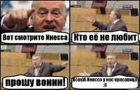 Вот смотрите Инесса Кто её не любит прошу воннн! Всех)А Инесса у нас красавица :3