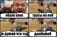 ебало хлоп трусы на лоб и думай что ты далбайоб