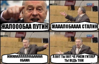 ЖАЛОООБАА ПУТИН ЖАААЛОБАААА СТАЛИН ЖЖЖААЛЛЛЛЛОББААААА ОБАМА А ВОТ ТЫ ВОТ ЧЁ РЖЁМ ГИТЛЕР ТЫ ВЕДЬ ТОЖ
