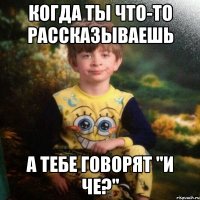 Когда ты что-то рассказываешь А тебе говорят "и че?"