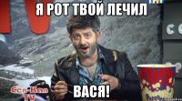 я рот твой лечил вася!