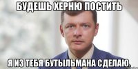 Будешь херню постить я из тебя Бутыльмана сделаю.