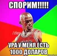 Спорим!!!!! Ура у меня есть 1000 доларов