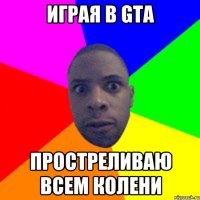 Играя в GTA Простреливаю всем колени