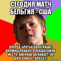 Сегодня матч Бельгия - США Вперёд, братья-бельгийцы! Должны показать пендосам их место! Америка загнивает! Не долго им осталось!!!