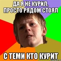 Да я не курил, просто рядом стоял с теми кто курит