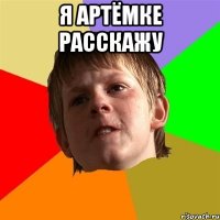 я артёмке расскажу 