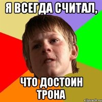 Я всегда считал, что достоин трона