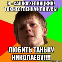 Я - Сашка Хепницкий! тохжественна клянусь! ЛЮБИТЬ ТАНЬКУ НИКОЛАЕВУ!!!!
