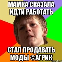Мамка сказала идти работать стал продавать моды ©Агрик