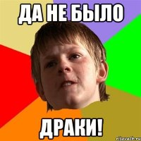 да не было драки!