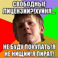 Свободные лицензии?!Хуйня... Не буду покупать!Я не нищий!Я пират!