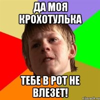 да моя крохотулька тебе в рот не влезет!
