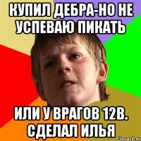 Купил дебра-но не успеваю пикать Или у врагов 12в. Сделал Илья