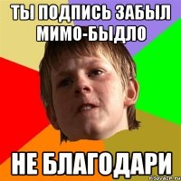 Ты подпись забыл мимо-быдло не благодари