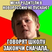 Меня родители в Новороссию не пускают говорят школу закончи сначала..