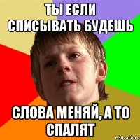 ты если списывать будешь слова меняй, а то спалят