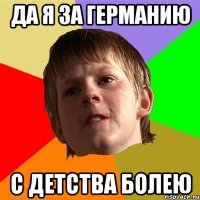 ДА Я ЗА ГЕРМАНИЮ С ДЕТСТВА БОЛЕЮ
