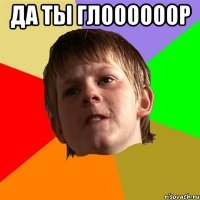 ДА ТЫ ГЛООООООР 