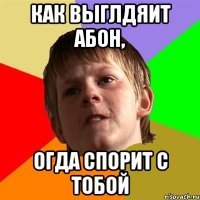 Как выглдяит абон, огда спорит с тобой