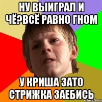 Ну выиграл и чё?всё равно гном у криша зато стрижка заебись