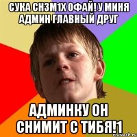 Сука Ch3m1x офай! У миня админ главный друг Админку он снимит с тибя!1