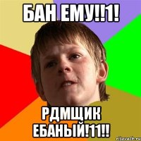 БАН ЕМУ!!1! РДМЩИК ЕБАНЫЙ!11!!