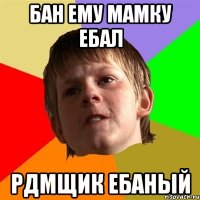 БАН ЕМУ МАМКУ ЕБАЛ РДМЩИК ЕБАНЫЙ