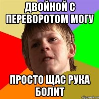 двойной с переворотом могу просто щас рука болит